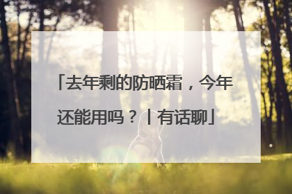 去年剩的防晒霜，今年还能用吗？丨有话聊